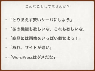 こんなことしてませんか？
• 「とりあえず安いサーバにしよう」
• 「あの機能も欲しいな、これも欲しいな」
• 「商品には画像をいっぱい載せよう！」
• 「あれ、サイトが遅い」
• 「WordPressはダメだな」
 