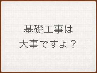 基礎工事は
大事ですよ？
 
