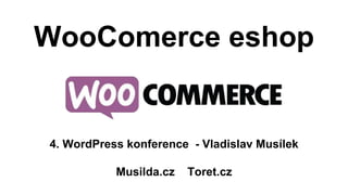 WooComerce eshop 
4. WordPress konference - Vladislav Musílek 
Musilda.cz Toret.cz 
 