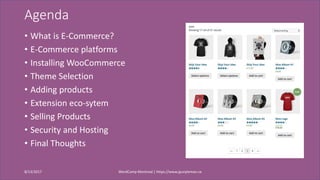 Agenda
• What is E-Commerce?
• E-Commerce platforms
• Installing WooCommerce
• Theme Selection
• Adding products
• Extensi...