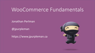 WooCommerce Fundamentals
Jonathan Perlman
@jpurpleman
https://www.jpurpleman.ca
 