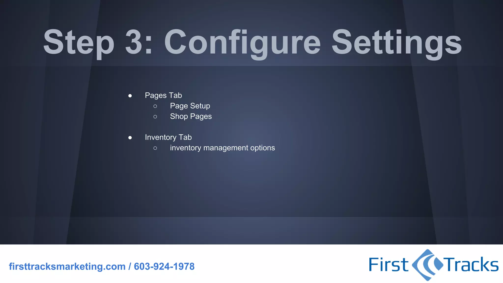 Step 3: Configure Settings
●

Pages Tab
○
Page Setup
○
Shop Pages

●

Inventory Tab
○
inventory management options

firsttracksmarketing.com / 603-924-1978

 