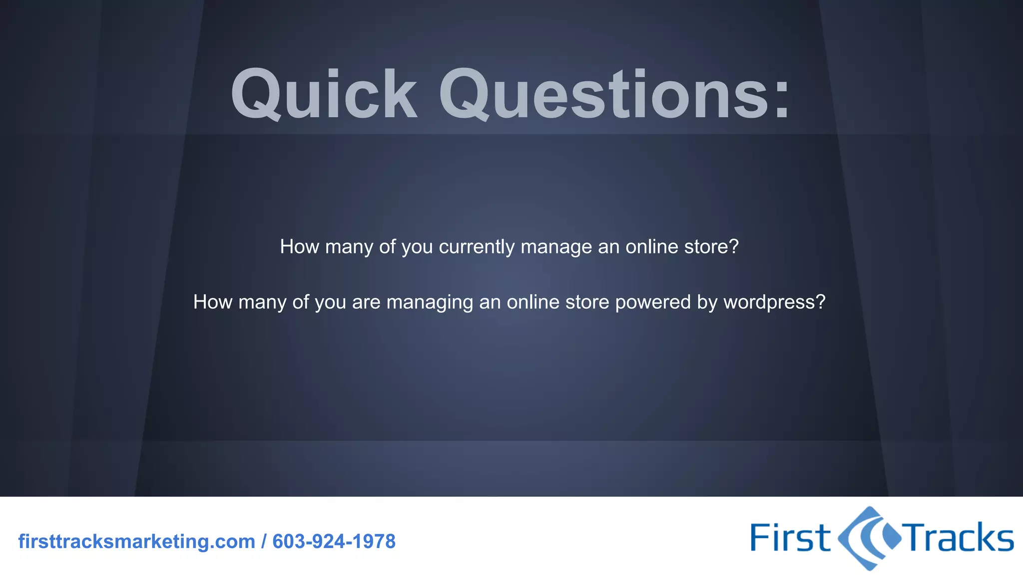 Quick Questions:
How many of you currently manage an online store?
How many of you are managing an online store powered by wordpress?

firsttracksmarketing.com / 603-924-1978

 