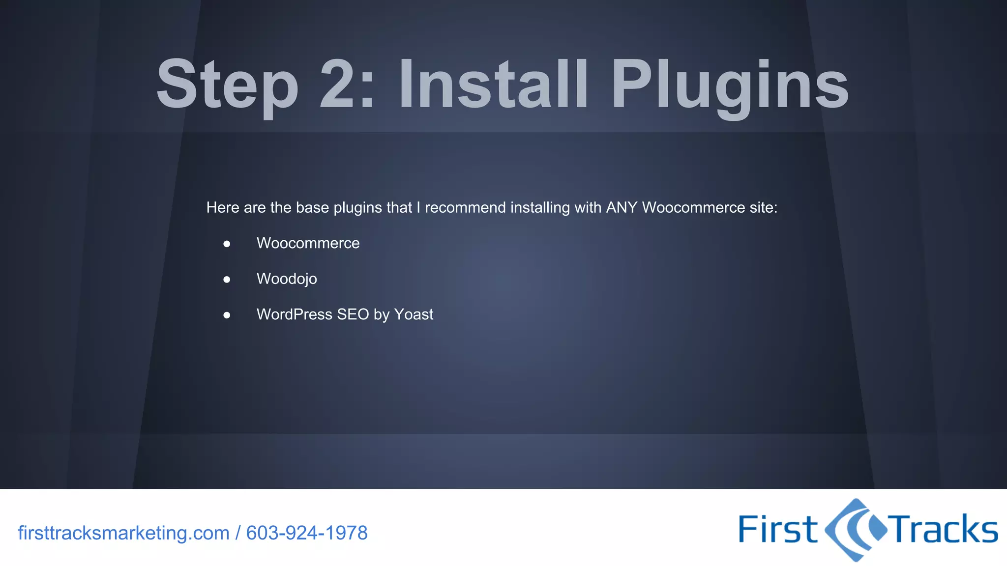 Step 2: Install Plugins
Here are the base plugins that I recommend installing with ANY Woocommerce site:
●

Woocommerce

●

Woodojo

●

WordPress SEO by Yoast

firsttracksmarketing.com / 603-924-1978

 