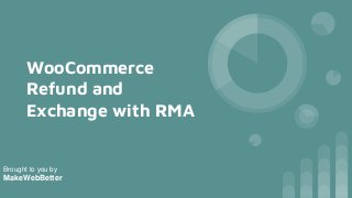 WooCommerce
Refund and
Exchange with RMA
Brought to you by
MakeWebBetter
 