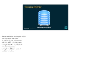 EDMUND TURBIN, Solutions Engineer
Database Optimization
TECHNICAL OVERVIEW
MyISAM tables should be changed to InnoDB
Daily script checks table format:
wp_options, wp_posts, wp_comments
Default for MySQL is InnoDB (ver 5.5+)
Locking for MyISAM is on a table level
transactions not possible
Locking for InnoDB is on a row level
capable of transactions
 
