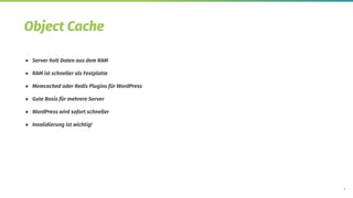8
Object Cache
● Server holt Daten aus dem RAM
● RAM ist schneller als Festplatte
● Memcached oder Redis Plugins für WordPress
● Gute Basis für mehrere Server
● WordPress wird sofort schneller
● Invalidierung ist wichtig!
 