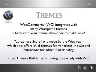 Themes
WooCommerce (WC) integrates with
many Wordpress themes.
Check with your theme developer to make sure!
You can use S...