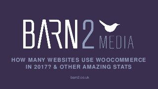HOW MANY WEBSITES USE WOOCOMMERCE
IN 2017? & OTHER AMAZING STATS
barn2.co.uk
 