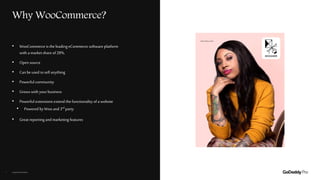 AshleyWilson-Jorden
Why WooCommerce?
Copyright©2020GoDaddyInc.5
• WooCommerce is the leading eCommerce software platform
with a market share of28%.
• Open source
• Canbe used tosell anything
• Powerful community
• Grows with yourbusiness
• Powerful extensions extend the functionality ofa website
• Powered by Woo and3rd party
• Great reporting and marketing features
 