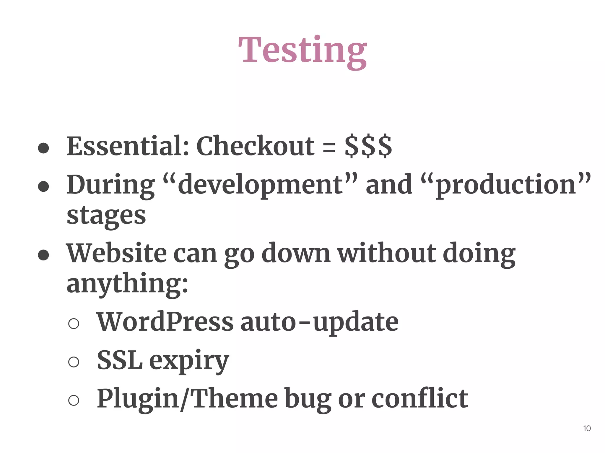 Testing
10
● Essential: Checkout = $$$
● During “development” and “production”
stages
● Website can go down without doing
anything:
○ WordPress auto-update
○ SSL expiry
○ Plugin/Theme bug or conflict
 