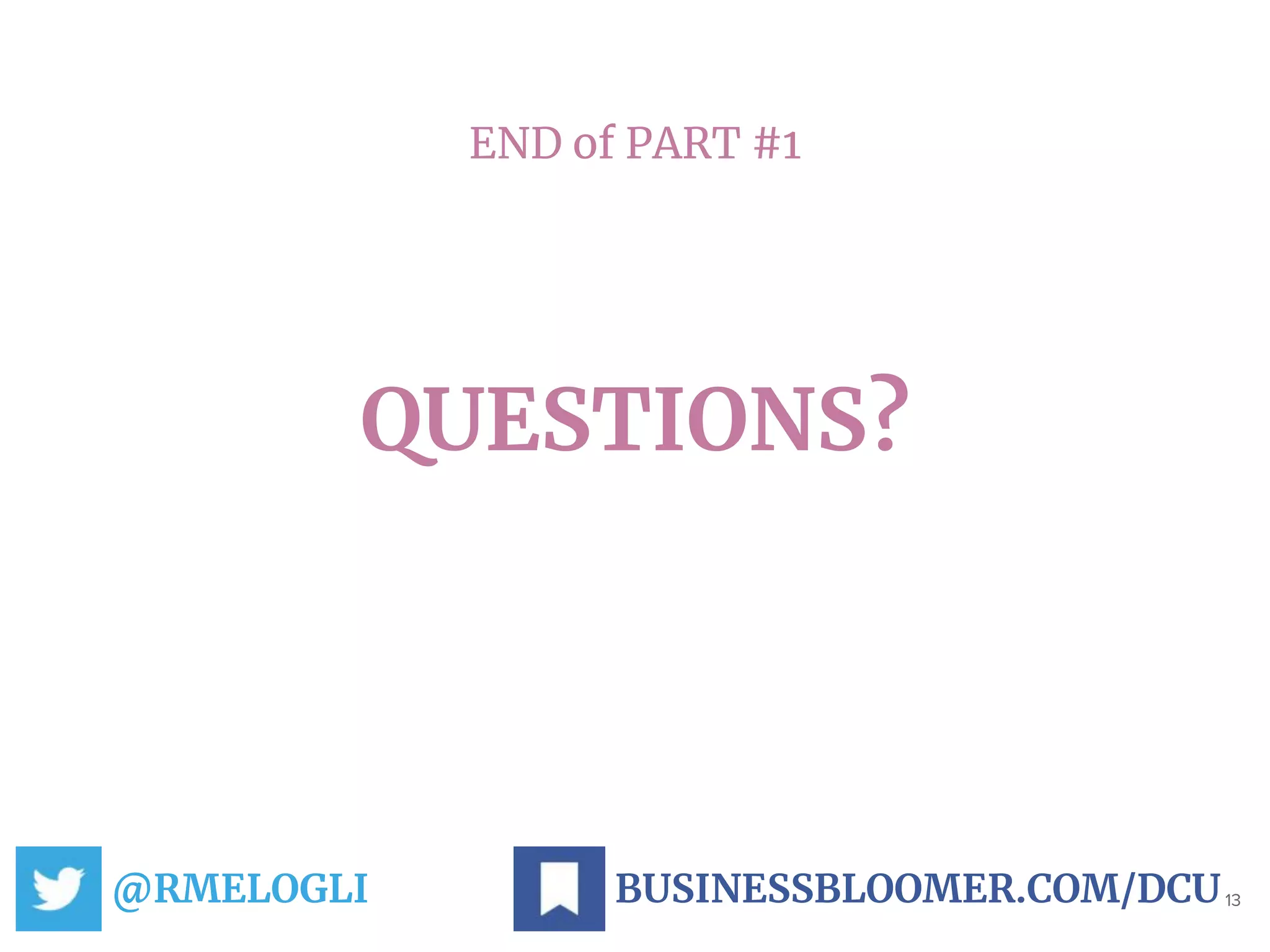 END of PART #1
QUESTIONS?
@RMELOGLI 13BUSINESSBLOOMER.COM/DCU
 