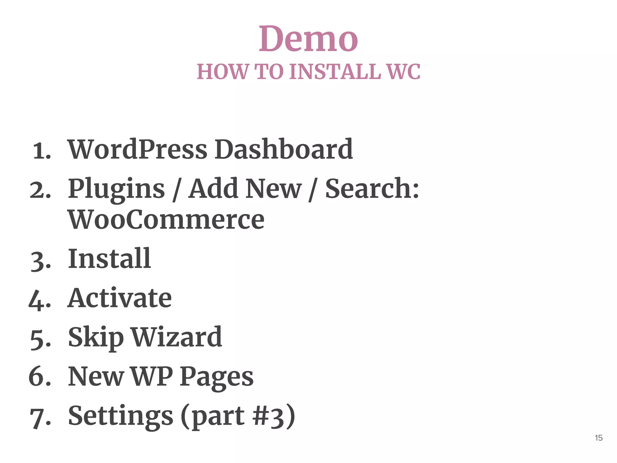 Demo
HOW TO INSTALL WC
15
1. WordPress Dashboard
2. Plugins / Add New / Search:
WooCommerce
3. Install
4. Activate
5. Skip Wizard
6. New WP Pages
7. Settings (part #3)
 