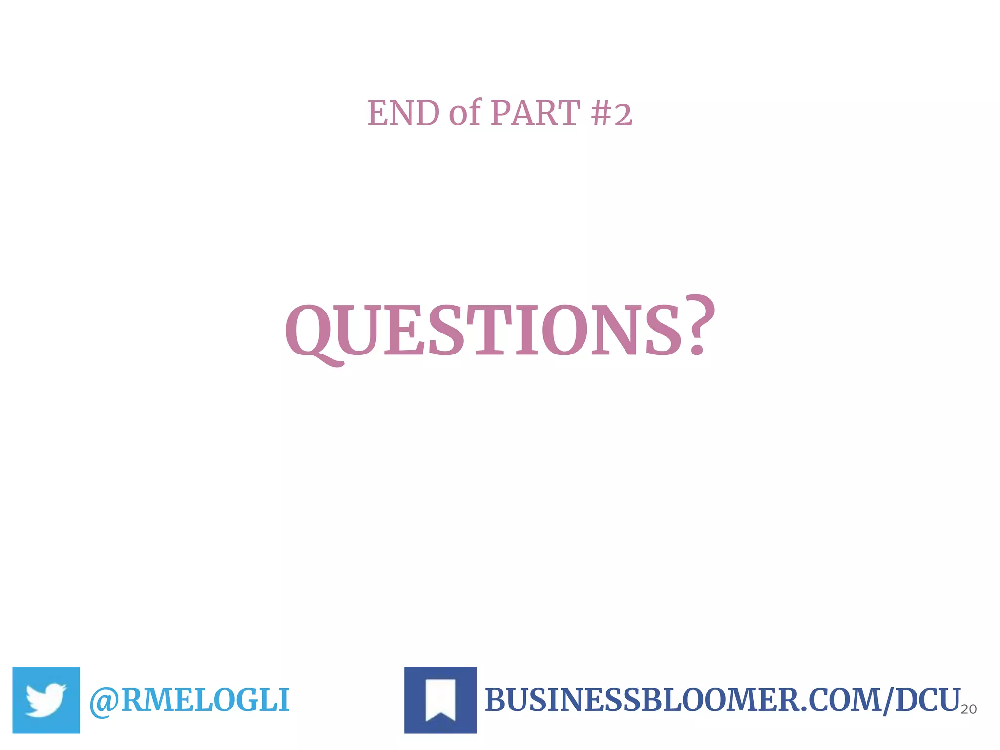 END of PART #2
QUESTIONS?
@RMELOGLI 20BUSINESSBLOOMER.COM/DCU
 