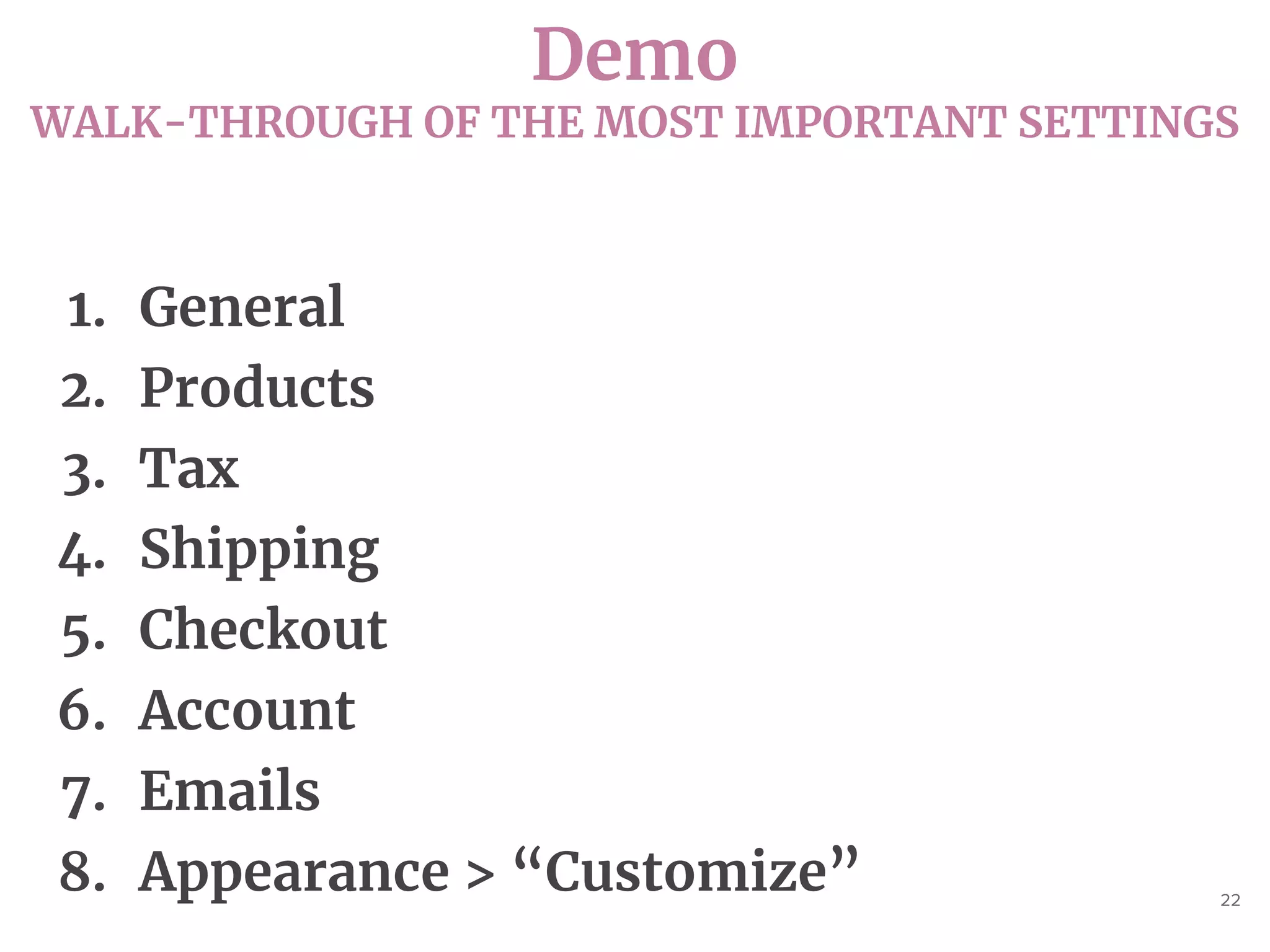 Demo
WALK-THROUGH OF THE MOST IMPORTANT SETTINGS
22
1. General
2. Products
3. Tax
4. Shipping
5. Checkout
6. Account
7. Emails
8. Appearance > “Customize”
 