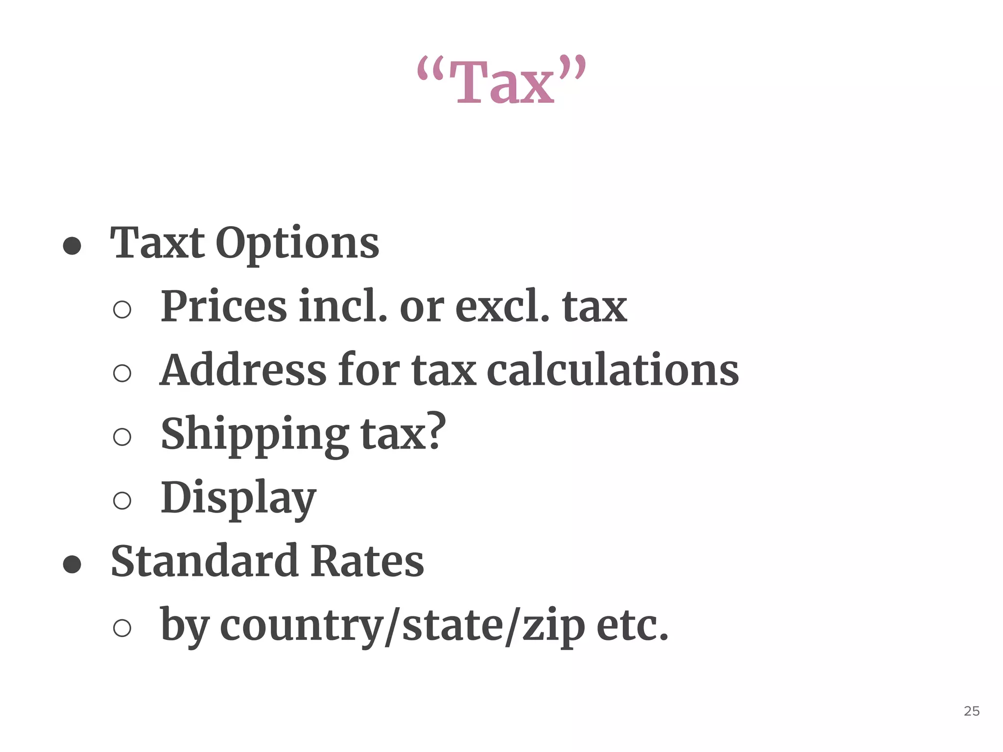 “Tax”
25
● Taxt Options
○ Prices incl. or excl. tax
○ Address for tax calculations
○ Shipping tax?
○ Display
● Standard Rates
○ by country/state/zip etc.
 