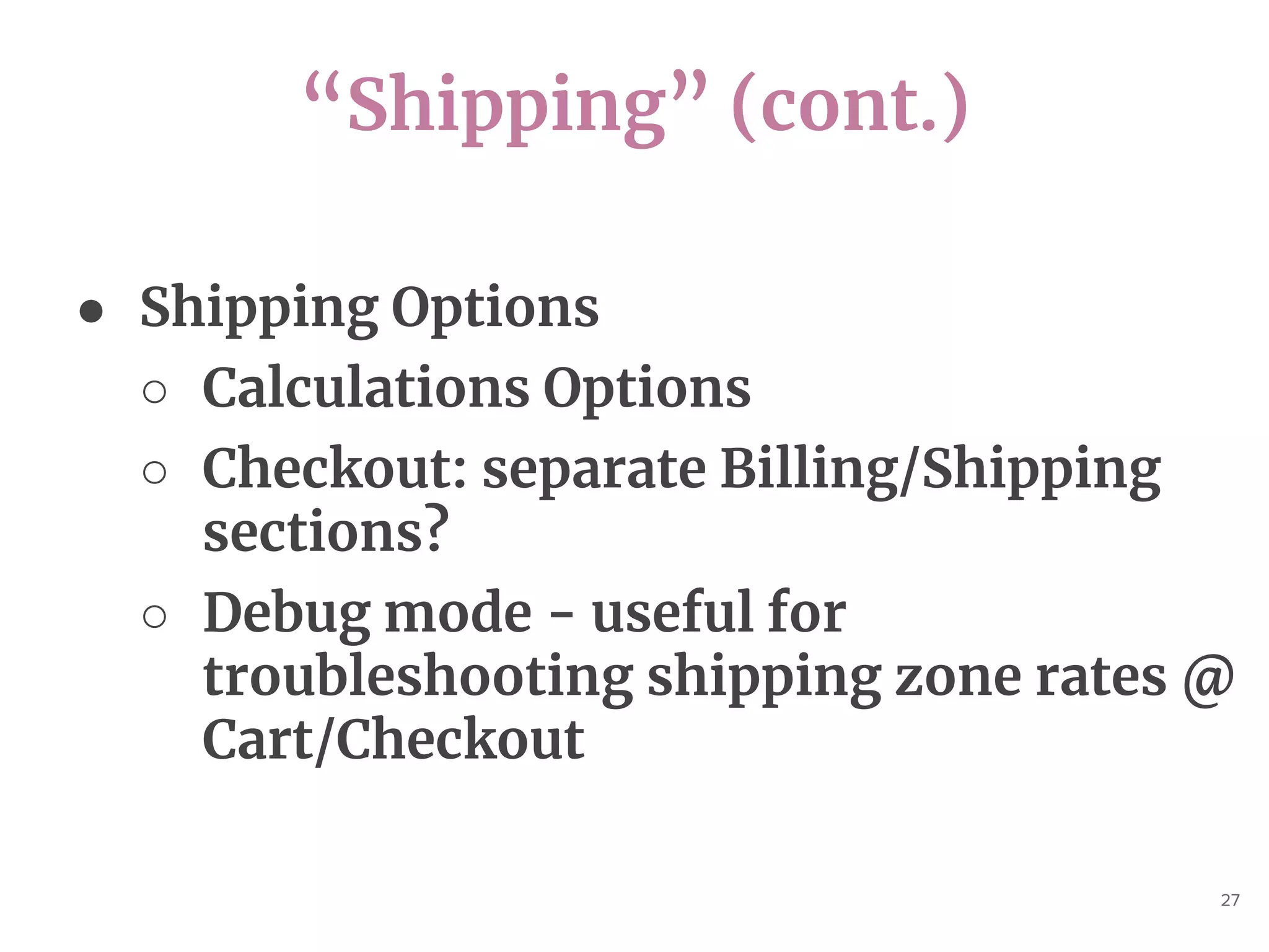 “Shipping” (cont.)
27
● Shipping Options
○ Calculations Options
○ Checkout: separate Billing/Shipping
sections?
○ Debug mode - useful for
troubleshooting shipping zone rates @
Cart/Checkout
 