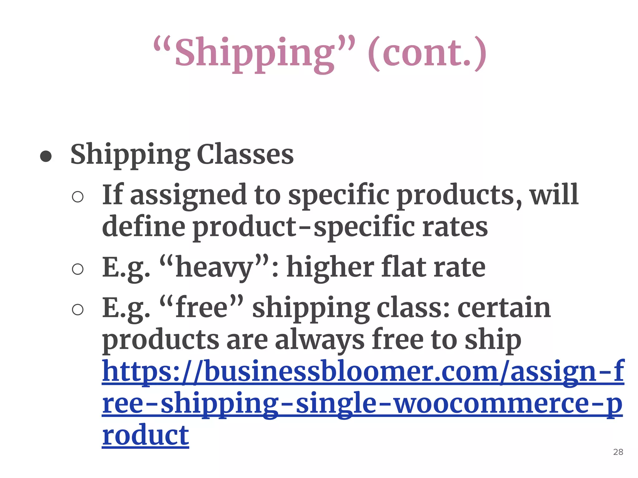 “Shipping” (cont.)
28
● Shipping Classes
○ If assigned to specific products, will
define product-specific rates
○ E.g. “heavy”: higher flat rate
○ E.g. “free” shipping class: certain
products are always free to ship
https://businessbloomer.com/assign-f
ree-shipping-single-woocommerce-p
roduct
 