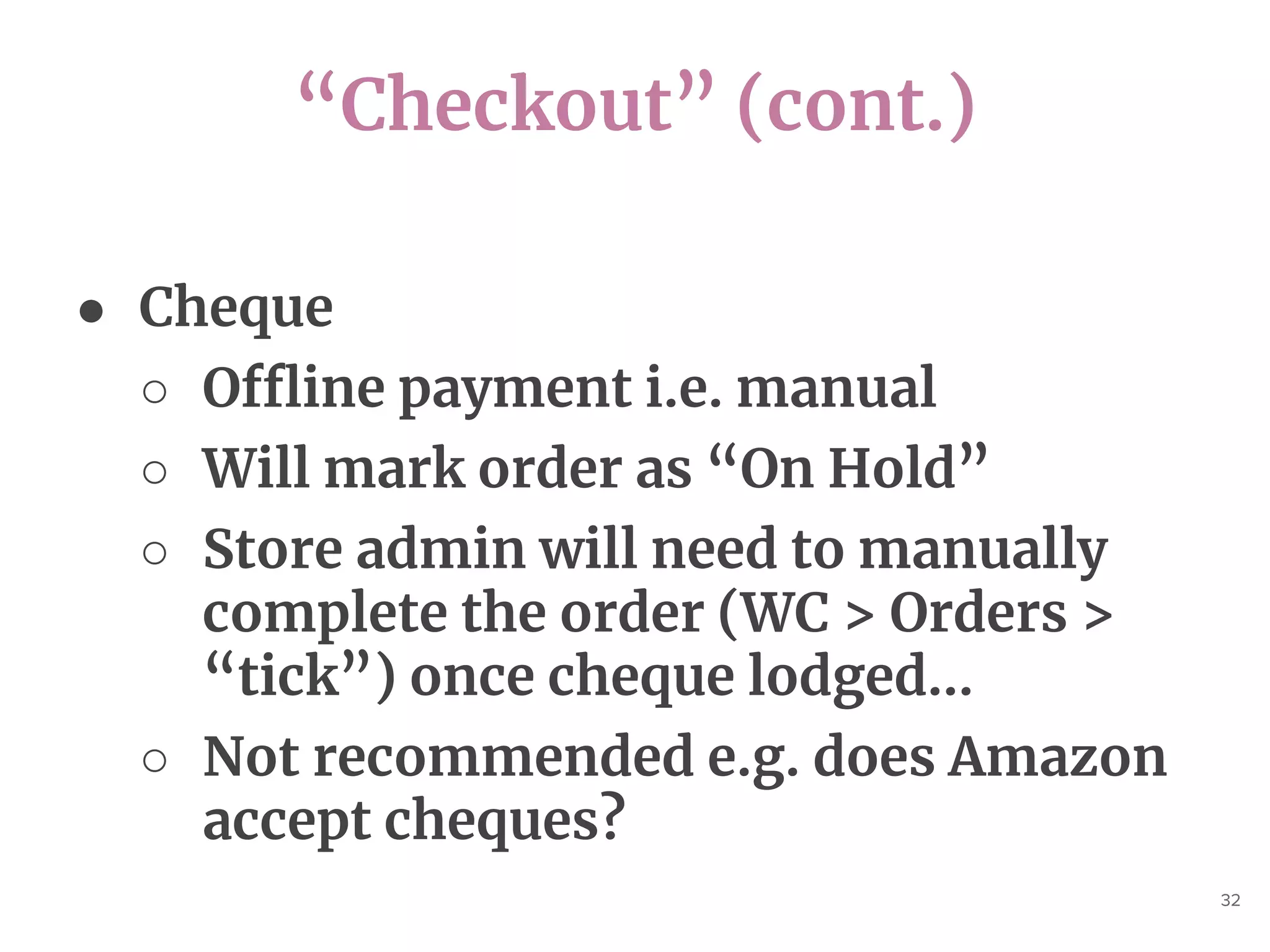 “Checkout” (cont.)
32
● Cheque
○ Offline payment i.e. manual
○ Will mark order as “On Hold”
○ Store admin will need to manually
complete the order (WC > Orders >
“tick”) once cheque lodged...
○ Not recommended e.g. does Amazon
accept cheques?
 