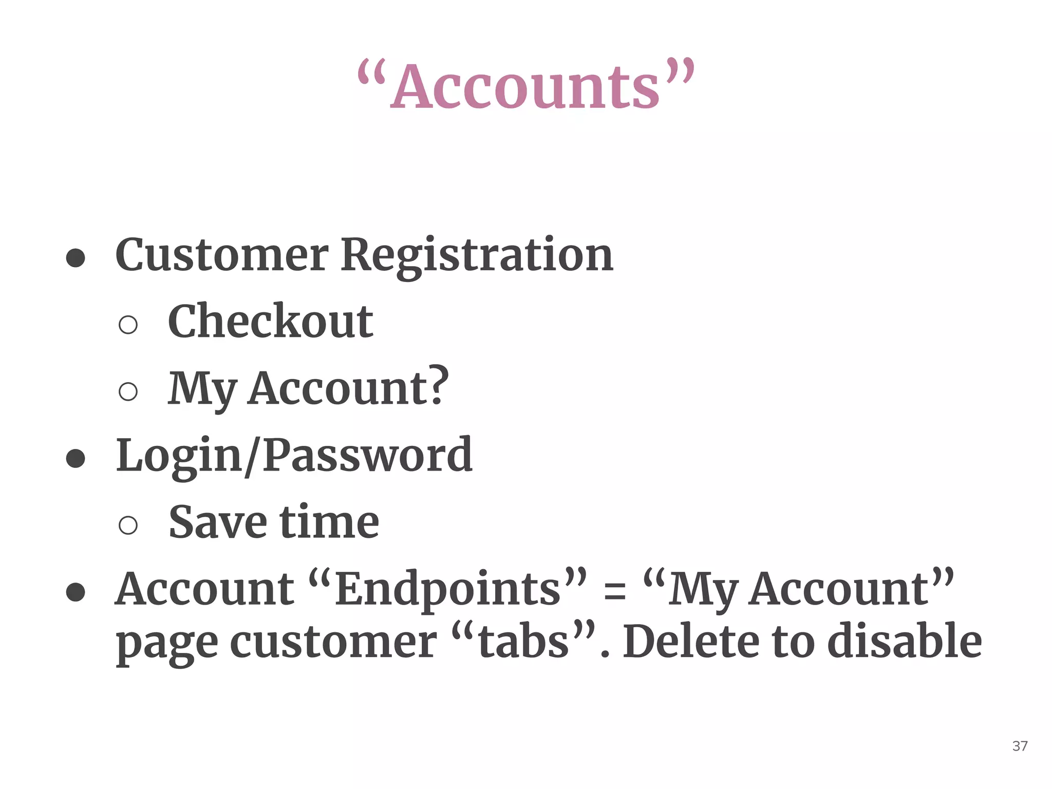 “Accounts”
37
● Customer Registration
○ Checkout
○ My Account?
● Login/Password
○ Save time
● Account “Endpoints” = “My Account”
page customer “tabs”. Delete to disable
 