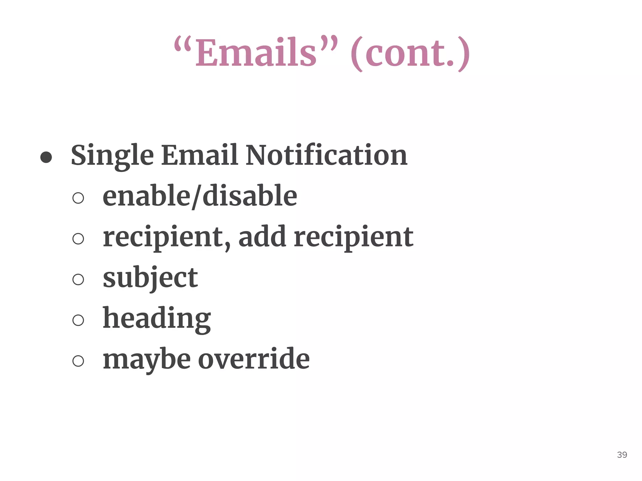 “Emails” (cont.)
39
● Single Email Notification
○ enable/disable
○ recipient, add recipient
○ subject
○ heading
○ maybe override
 
