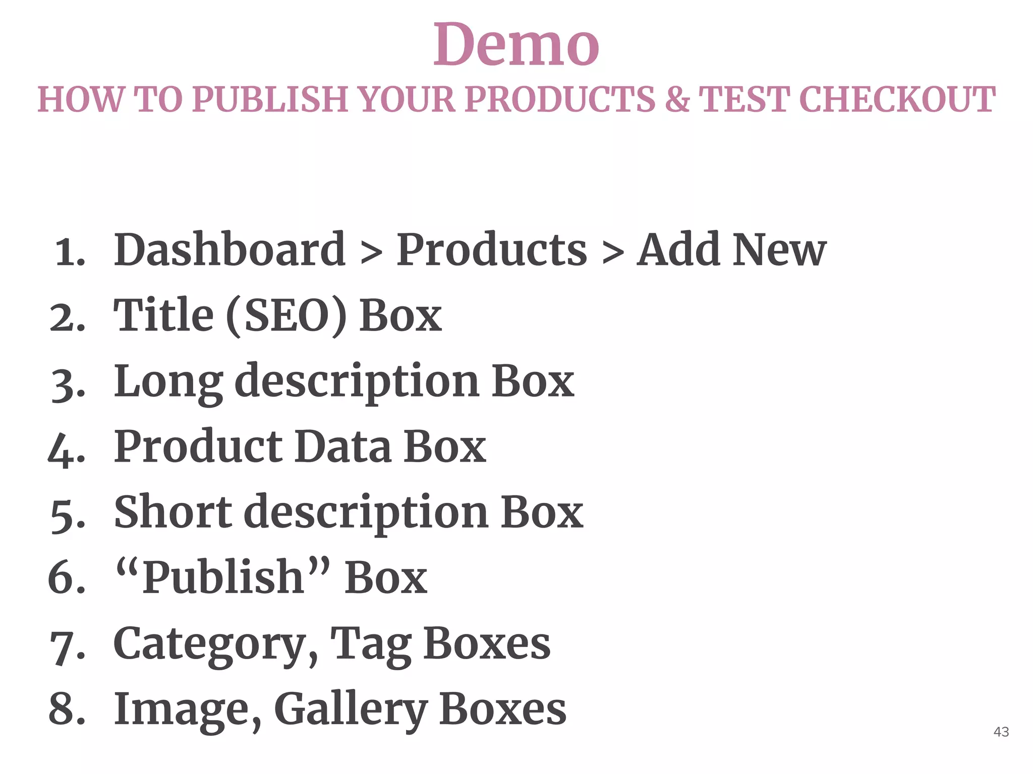 Demo
HOW TO PUBLISH YOUR PRODUCTS & TEST CHECKOUT
43
1. Dashboard > Products > Add New
2. Title (SEO) Box
3. Long description Box
4. Product Data Box
5. Short description Box
6. “Publish” Box
7. Category, Tag Boxes
8. Image, Gallery Boxes
 