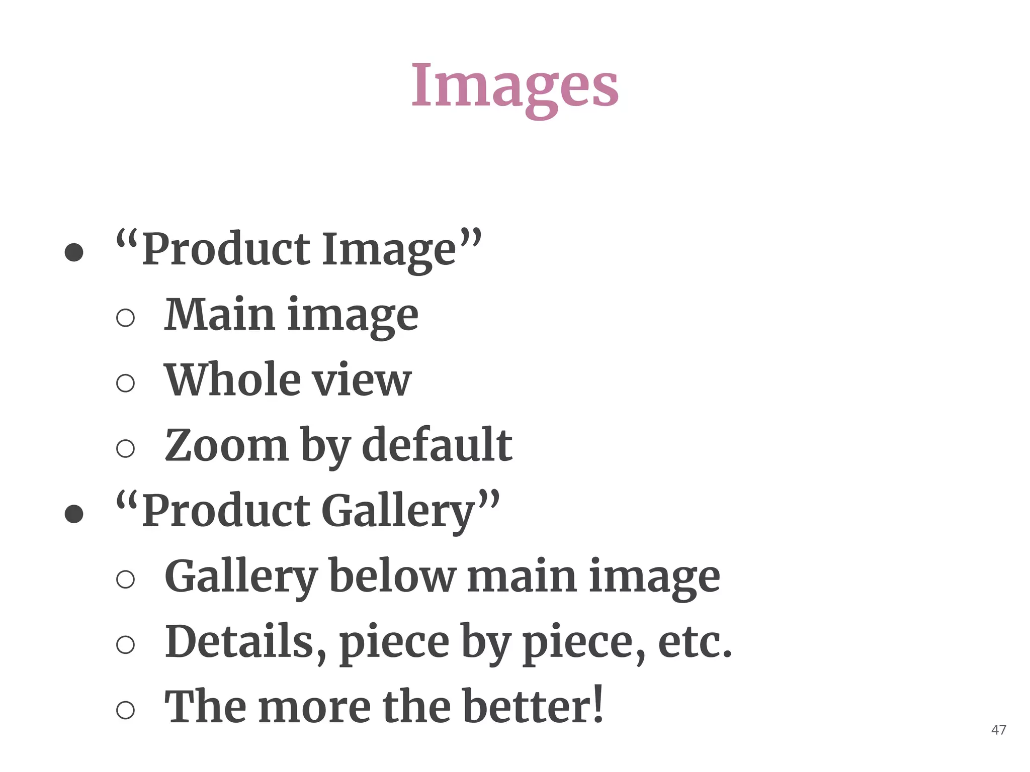 Images
47
● “Product Image”
○ Main image
○ Whole view
○ Zoom by default
● “Product Gallery”
○ Gallery below main image
○ Details, piece by piece, etc.
○ The more the better!
 