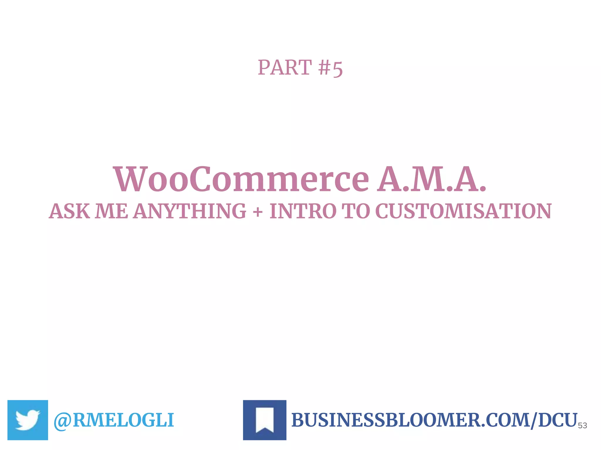 PART #5
WooCommerce A.M.A.
ASK ME ANYTHING + INTRO TO CUSTOMISATION
@RMELOGLI 53BUSINESSBLOOMER.COM/DCU
 