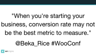 "When you're starting your
business, conversion rate may not
be the best metric to measure."
@Beka_Rice #WooConf
 