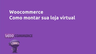 Woocommerce
Como montar sua loja virtual
 