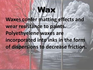 Wax
Waxes confer matting effects and
wear resistance to paints.
Polyethyelene waxes are
incorporated into inks in the form
of dispersions to decrease friction.
 