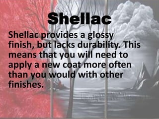 Shellac
Shellac provides a glossy
finish, but lacks durability. This
means that you will need to
apply a new coat more often
than you would with other
finishes.
 