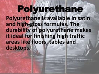 Polyurethane
Polyurethane is available in satin
and high-gloss formulas. The
durability of polyurethane makes
it ideal for finishing high traffic
areas like floors, tables and
desktops.
 