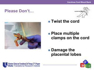 Carolinas Cord Blood Bank
Please Don’t…
 Twist the cord
 Place multiple
clamps on the cord
 Damage the
placental lobes
 