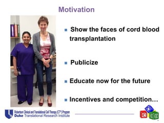 Motivation
 Show the faces of cord blood
transplantation
 Publicize
 Educate now for the future
 Incentives and competition…
 