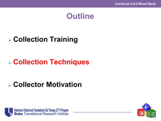 Carolinas Cord Blood Bank
Outline
 Collection Training
 Collection Techniques
 Collector Motivation
 