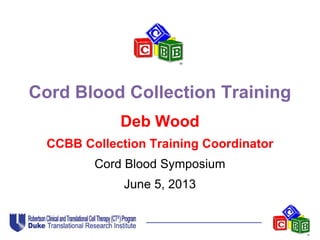 Cord Blood Collection Training
Deb Wood
CCBB Collection Training Coordinator
Cord Blood Symposium
June 5, 2013
 