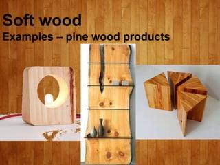Soft wood
Examples – pine wood products
 