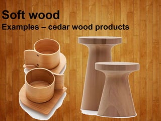 Soft wood
Examples – cedar wood products
 