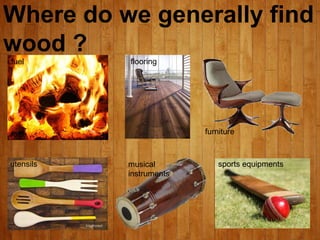 Where do we generally find
wood ?
fuel
flooring
furniture
fuel
utensils musical
instruments
sports equipments
 