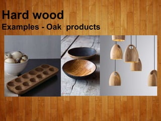 Hard wood
Examples - Oak products
 