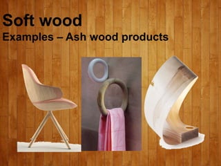 Soft wood
Examples – Ash wood products
 