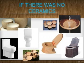 IF THERE WAS NO
CERAMICS
 