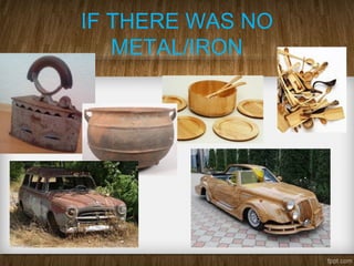 IF THERE WAS NO
METAL/IRON
 