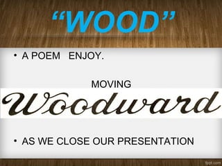 “WOOD”
• A POEM ENJOY.
MOVING
• AS WE CLOSE OUR PRESENTATION
 