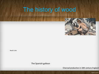 The history of wood
The Spanish galleon Charcoal produc
The Spanish galleon Charcoal production in 18th century England
Noah’s Ark
 