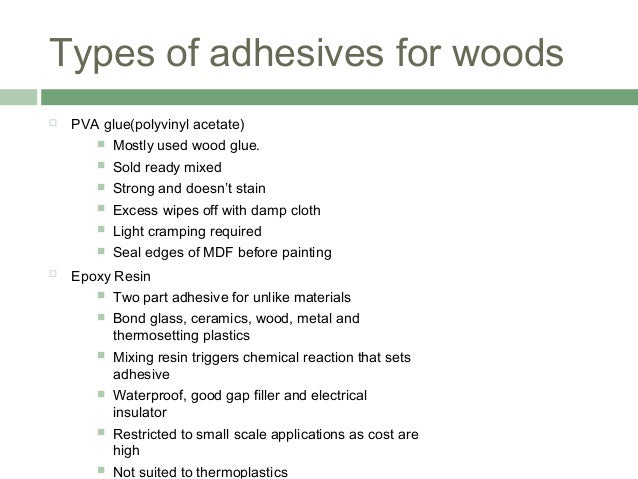 Types of adhesives for woods
 PVA glue(polyvinyl acetate)
 Mostly used wood glue.
 Sold ready mixed
 Strong and doesn’...