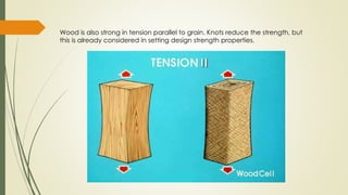 Wood is also strong in tension parallel to grain. Knots reduce the strength, but
this is already considered in setting design strength properties.
 