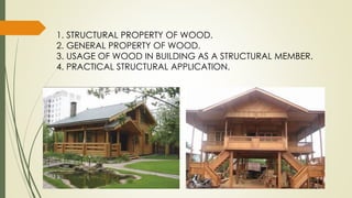 1. STRUCTURAL PROPERTY OF WOOD.
2. GENERAL PROPERTY OF WOOD.
3. USAGE OF WOOD IN BUILDING AS A STRUCTURAL MEMBER.
4. PRACTICAL STRUCTURAL APPLICATION.
 