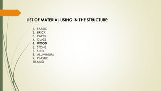 LIST OF MATERIAL USING IN THE STRUCTURE:
1. FABRIC
2. BRICK
3. PAPER
4. GLASS
5. WOOD
6. STONE
7. STEEL
8. ALUMINIUM
9. PLASTIC
10.MUD
 